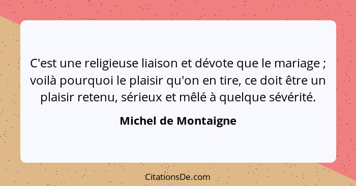 C'est une religieuse liaison et dévote que le mariage ; voilà pourquoi le plaisir qu'on en tire, ce doit être un plaisir re... - Michel de Montaigne