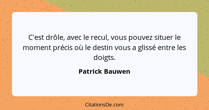 C'est drôle, avec le recul, vous pouvez situer le moment précis où le destin vous a glissé entre les doigts.... - Patrick Bauwen