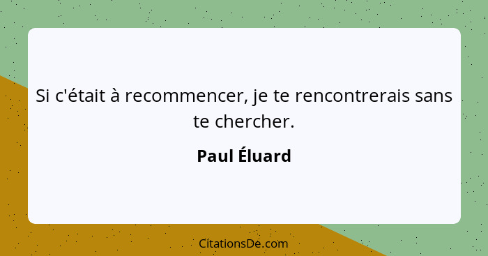 Si c'était à recommencer, je te rencontrerais sans te chercher.... - Paul Éluard