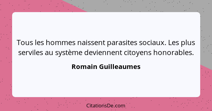 Tous les hommes naissent parasites sociaux. Les plus serviles au système deviennent citoyens honorables.... - Romain Guilleaumes