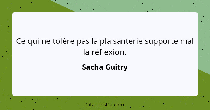 Ce qui ne tolère pas la plaisanterie supporte mal la réflexion.... - Sacha Guitry