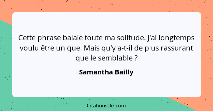 Cette phrase balaie toute ma solitude. J'ai longtemps voulu être unique. Mais qu'y a-t-il de plus rassurant que le semblable ?... - Samantha Bailly