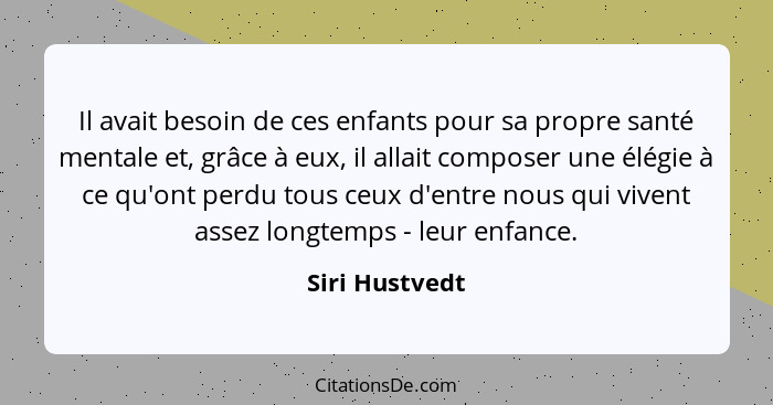 Il avait besoin de ces enfants pour sa propre santé mentale et, grâce à eux, il allait composer une élégie à ce qu'ont perdu tous ceux... - Siri Hustvedt