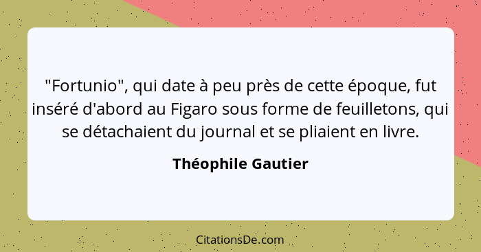 "Fortunio", qui date à peu près de cette époque, fut inséré d'abord au Figaro sous forme de feuilletons, qui se détachaient du jou... - Théophile Gautier