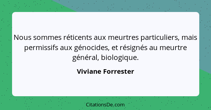 Nous sommes réticents aux meurtres particuliers, mais permissifs aux génocides, et résignés au meurtre général, biologique.... - Viviane Forrester