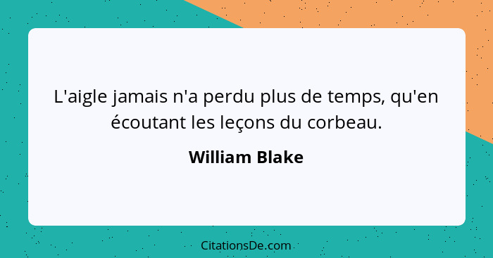 L'aigle jamais n'a perdu plus de temps, qu'en écoutant les leçons du corbeau.... - William Blake