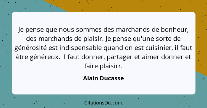 Je pense que nous sommes des marchands de bonheur, des marchands de plaisir. Je pense qu'une sorte de générosité est indispensable qua... - Alain Ducasse