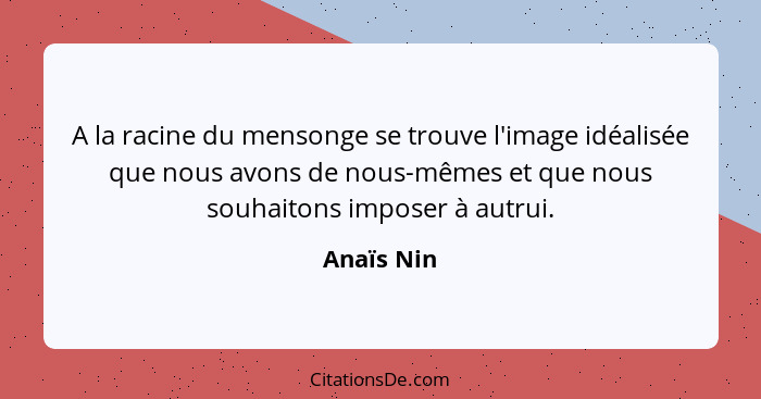 A la racine du mensonge se trouve l'image idéalisée que nous avons de nous-mêmes et que nous souhaitons imposer à autrui.... - Anaïs Nin