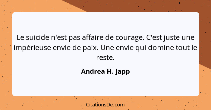 Le suicide n'est pas affaire de courage. C'est juste une impérieuse envie de paix. Une envie qui domine tout le reste.... - Andrea H. Japp