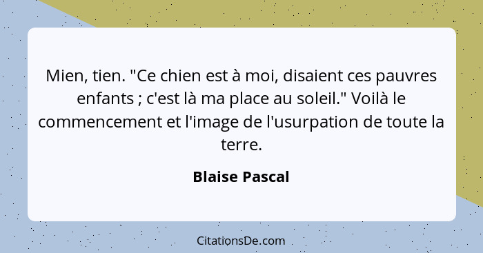 Mien, tien. "Ce chien est à moi, disaient ces pauvres enfants ; c'est là ma place au soleil." Voilà le commencement et l'image de... - Blaise Pascal