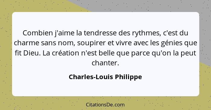 Combien j'aime la tendresse des rythmes, c'est du charme sans nom, soupirer et vivre avec les génies que fit Dieu. La créatio... - Charles-Louis Philippe