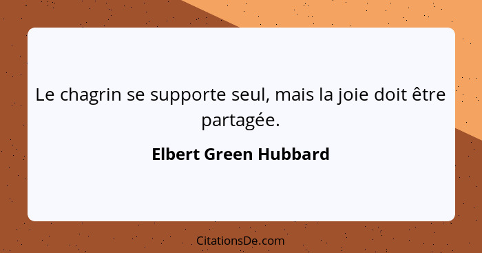 Le chagrin se supporte seul, mais la joie doit être partagée.... - Elbert Green Hubbard