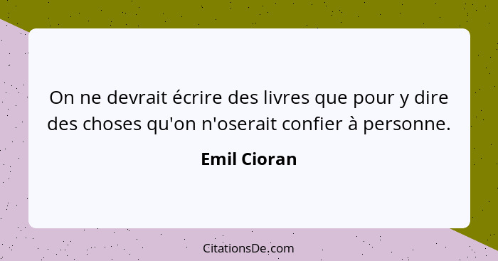 On ne devrait écrire des livres que pour y dire des choses qu'on n'oserait confier à personne.... - Emil Cioran