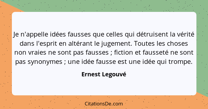 Je n'appelle idées fausses que celles qui détruisent la vérité dans l'esprit en altérant le jugement. Toutes les choses non vraies ne... - Ernest Legouvé