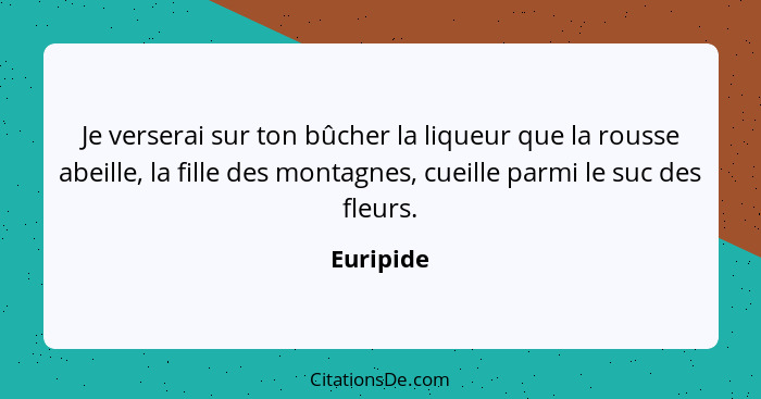 Je verserai sur ton bûcher la liqueur que la rousse abeille, la fille des montagnes, cueille parmi le suc des fleurs.... - Euripide