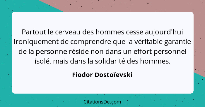 Partout le cerveau des hommes cesse aujourd'hui ironiquement de comprendre que la véritable garantie de la personne réside non da... - Fiodor Dostoïevski