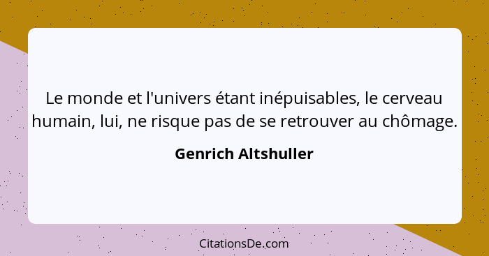 Le monde et l'univers étant inépuisables, le cerveau humain, lui, ne risque pas de se retrouver au chômage.... - Genrich Altshuller