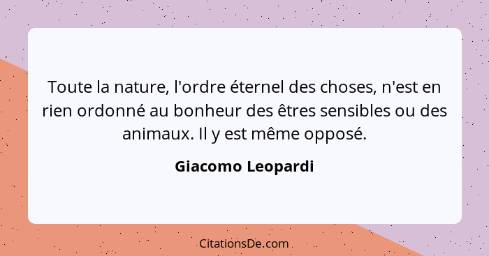 Toute la nature, l'ordre éternel des choses, n'est en rien ordonné au bonheur des êtres sensibles ou des animaux. Il y est même opp... - Giacomo Leopardi