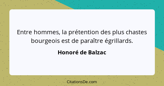 Entre hommes, la prétention des plus chastes bourgeois est de paraître égrillards.... - Honoré de Balzac