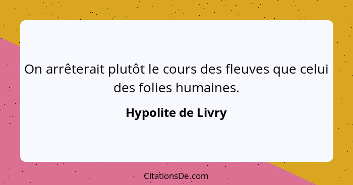 On arrêterait plutôt le cours des fleuves que celui des folies humaines.... - Hypolite de Livry