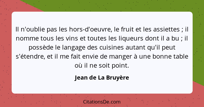 Il n'oublie pas les hors-d'oeuvre, le fruit et les assiettes ; il nomme tous les vins et toutes les liqueurs dont il a bu&nb... - Jean de La Bruyère