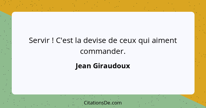 Servir ! C'est la devise de ceux qui aiment commander.... - Jean Giraudoux