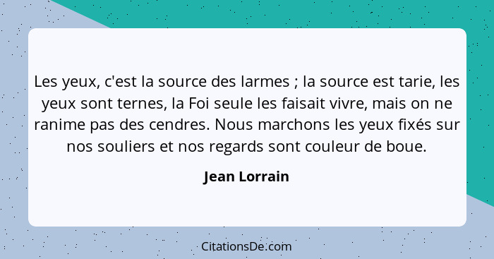 Les yeux, c'est la source des larmes ; la source est tarie, les yeux sont ternes, la Foi seule les faisait vivre, mais on ne ranim... - Jean Lorrain