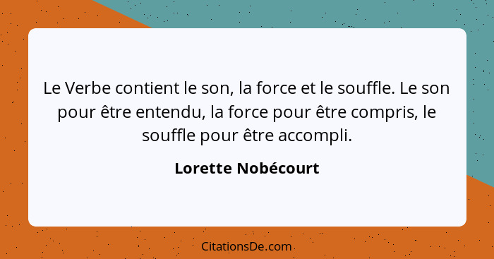 Le Verbe contient le son, la force et le souffle. Le son pour être entendu, la force pour être compris, le souffle pour être accom... - Lorette Nobécourt