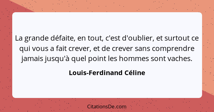 La grande défaite, en tout, c'est d'oublier, et surtout ce qui vous a fait crever, et de crever sans comprendre jamais jusqu'... - Louis-Ferdinand Céline