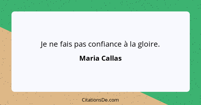 Je ne fais pas confiance à la gloire.... - Maria Callas