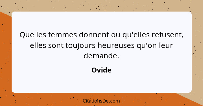 Que les femmes donnent ou qu'elles refusent, elles sont toujours heureuses qu'on leur demande.... - Ovide