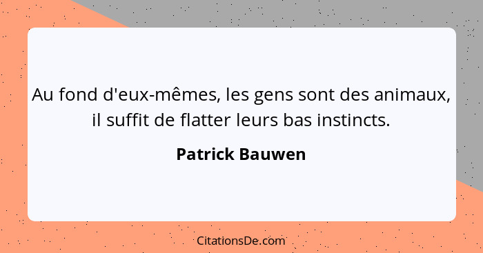 Au fond d'eux-mêmes, les gens sont des animaux, il suffit de flatter leurs bas instincts.... - Patrick Bauwen