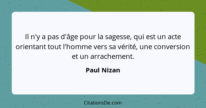 Il n'y a pas d'âge pour la sagesse, qui est un acte orientant tout l'homme vers sa vérité, une conversion et un arrachement.... - Paul Nizan