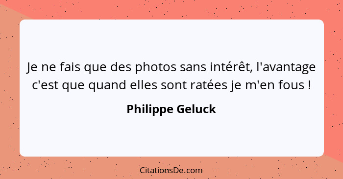 Je ne fais que des photos sans intérêt, l'avantage c'est que quand elles sont ratées je m'en fous !... - Philippe Geluck