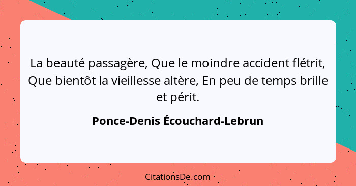 La beauté passagère, Que le moindre accident flétrit, Que bientôt la vieillesse altère, En peu de temps brille et périt... - Ponce-Denis Écouchard-Lebrun