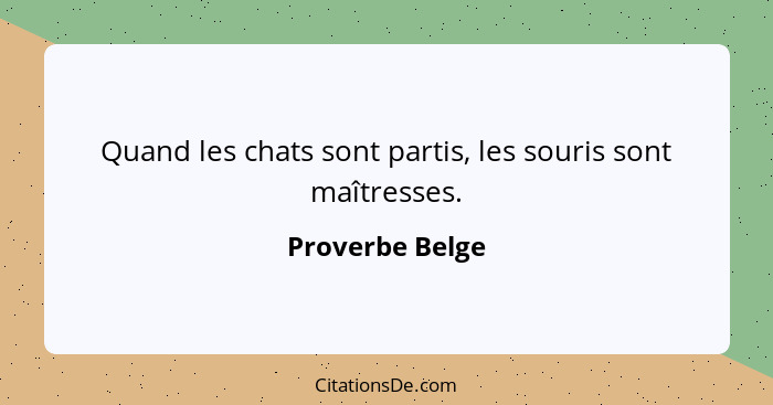 Quand les chats sont partis, les souris sont maîtresses.... - Proverbe Belge