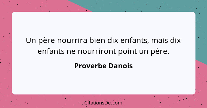 Un père nourrira bien dix enfants, mais dix enfants ne nourriront point un père.... - Proverbe Danois