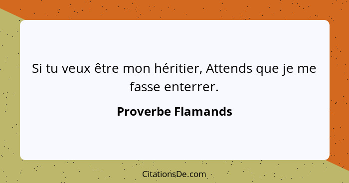 Si tu veux être mon héritier, Attends que je me fasse enterrer.... - Proverbe Flamands