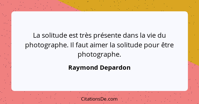 La solitude est très présente dans la vie du photographe. Il faut aimer la solitude pour être photographe.... - Raymond Depardon