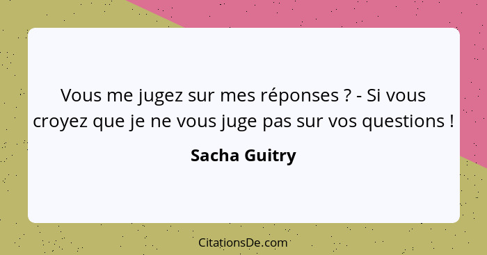 Vous me jugez sur mes réponses ? - Si vous croyez que je ne vous juge pas sur vos questions !... - Sacha Guitry