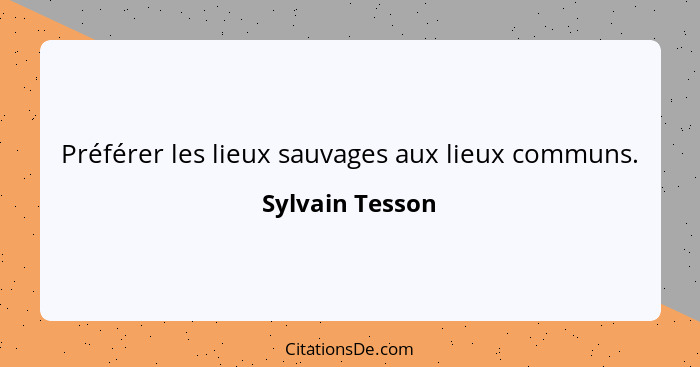 Préférer les lieux sauvages aux lieux communs.... - Sylvain Tesson