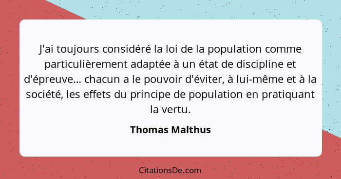 J'ai toujours considéré la loi de la population comme particulièrement adaptée à un état de discipline et d'épreuve… chacun a le pouv... - Thomas Malthus