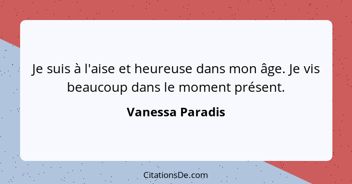 Je suis à l'aise et heureuse dans mon âge. Je vis beaucoup dans le moment présent.... - Vanessa Paradis