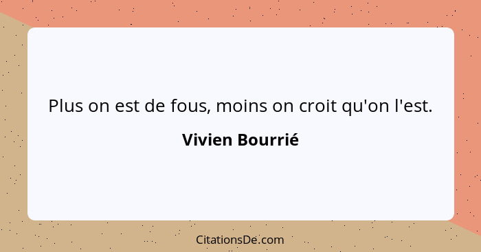 Plus on est de fous, moins on croit qu'on l'est.... - Vivien Bourrié