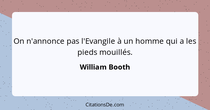 On n'annonce pas l'Evangile à un homme qui a les pieds mouillés.... - William Booth