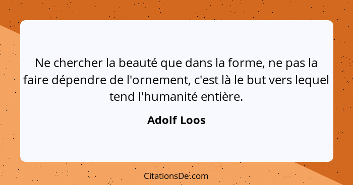 Ne chercher la beauté que dans la forme, ne pas la faire dépendre de l'ornement, c'est là le but vers lequel tend l'humanité entière.... - Adolf Loos