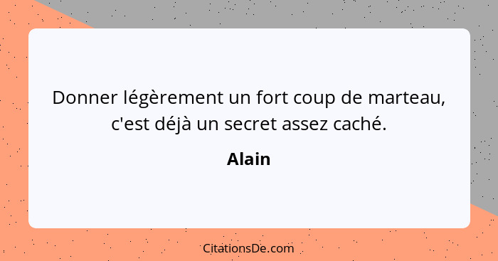 Donner légèrement un fort coup de marteau, c'est déjà un secret assez caché.... - Alain