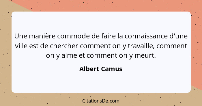 Une manière commode de faire la connaissance d'une ville est de chercher comment on y travaille, comment on y aime et comment on y meur... - Albert Camus