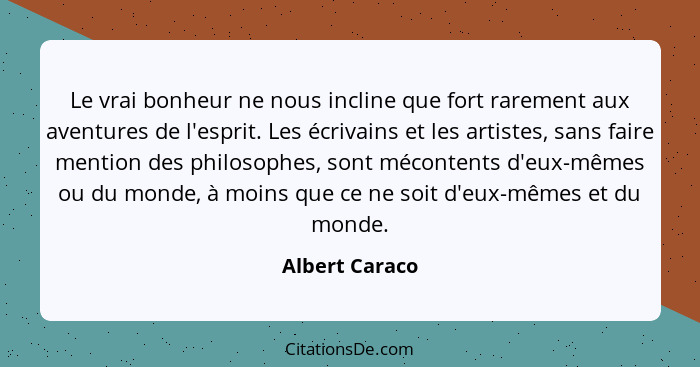 Le vrai bonheur ne nous incline que fort rarement aux aventures de l'esprit. Les écrivains et les artistes, sans faire mention des phi... - Albert Caraco