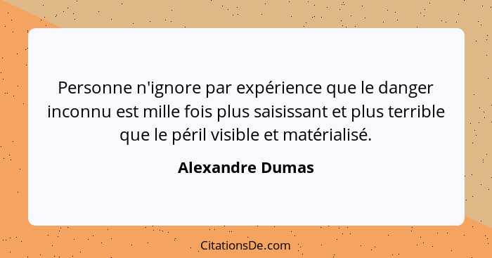 Personne n'ignore par expérience que le danger inconnu est mille fois plus saisissant et plus terrible que le péril visible et matér... - Alexandre Dumas